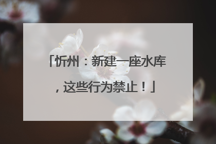 忻州：新建一座水库，这些行为禁止！