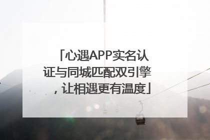 心遇APP实名认证与同城匹配双引擎，让相遇更有温度
