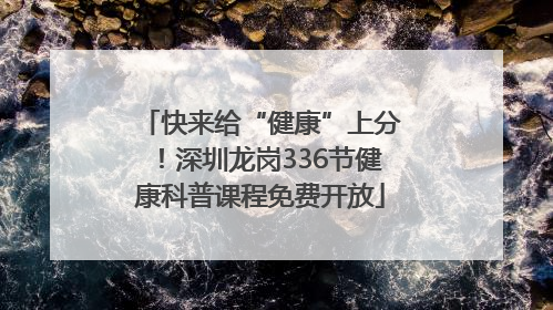 快来给“健康”上分！深圳龙岗336节健康科普课程免费开放