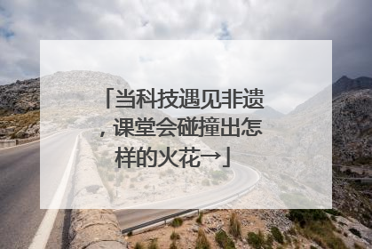 当科技遇见非遗，课堂会碰撞出怎样的火花→