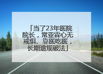 当了23年医院院长，常亚霖心无戒惧、靠医吃医，长期逾规破法