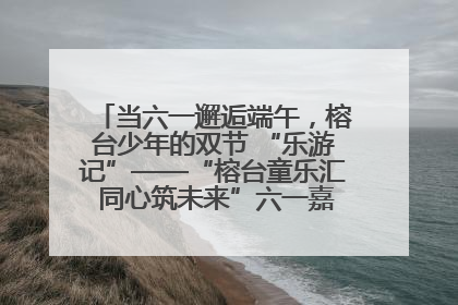 当六一邂逅端午，榕台少年的双节 “乐游记”——“榕台童乐汇 同心筑未来”六一嘉年华活动顺利举行