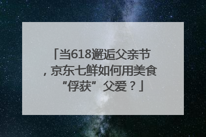 当618邂逅父亲节，京东七鲜如何用美食“俘获”父爱？