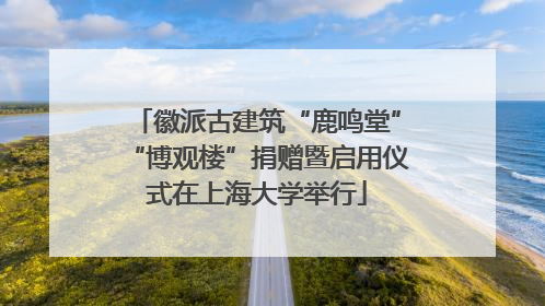 徽派古建筑“鹿鸣堂”“博观楼”捐赠暨启用仪式在上海大学举行