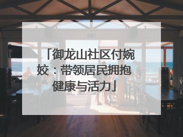 御龙山社区付婉姣：带领居民拥抱健康与活力