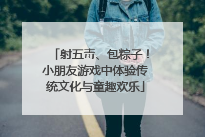 射五毒、包粽子！小朋友游戏中体验传统文化与童趣欢乐