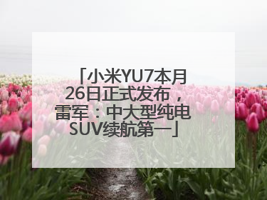 小米YU7本月26日正式发布，雷军：中大型纯电SUV续航第一