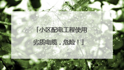 小区配电工程使用劣质电缆，危险！