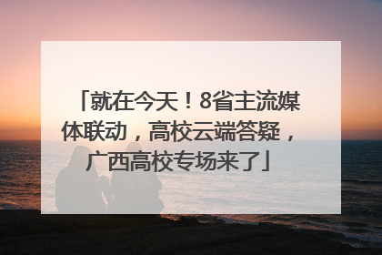 就在今天！8省主流媒体联动，高校云端答疑，广西高校专场来了