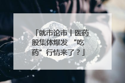 就市论市丨医药股集体爆发 “吃药”行情来了？