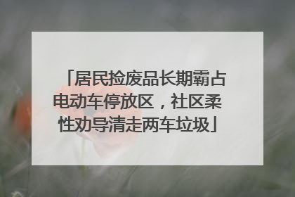居民捡废品长期霸占电动车停放区，社区柔性劝导清走两车垃圾