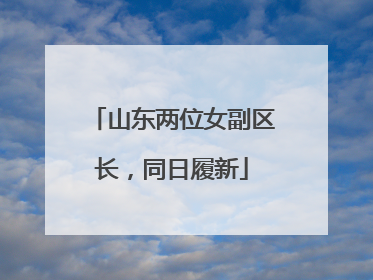 山东两位女副区长，同日履新