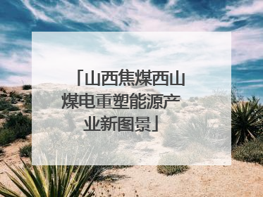 山西焦煤西山煤电重塑能源产业新图景