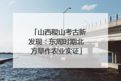 山西稷山考古新发现：东周时期北方旱作农业实证