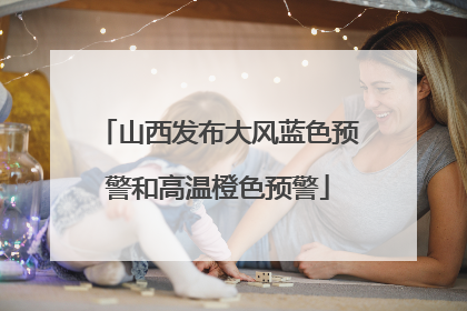 山西发布大风蓝色预警和高温橙色预警