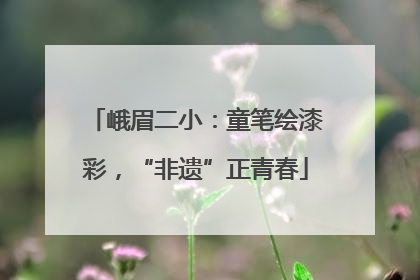 峨眉二小：童笔绘漆彩，“非遗”正青春