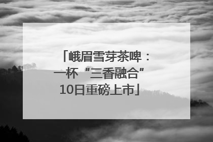 峨眉雪芽茶啤：一杯“三香融合”10日重磅上市