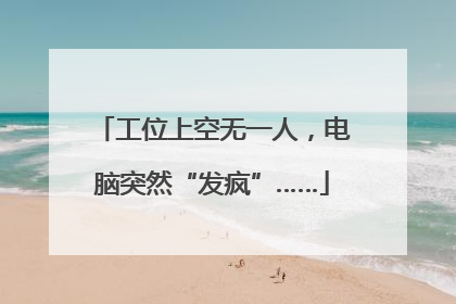 工位上空无一人，电脑突然“发疯”……