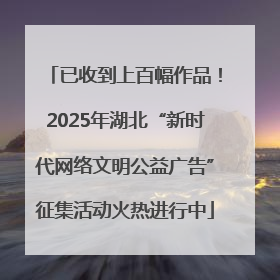 已收到上百幅作品!2025年湖北“新时代网络文明公益广告”征集活动火热进行中