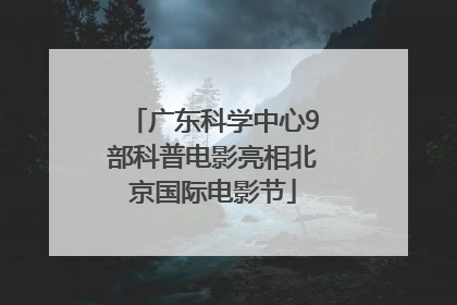广东科学中心9部科普电影亮相北京国际电影节
