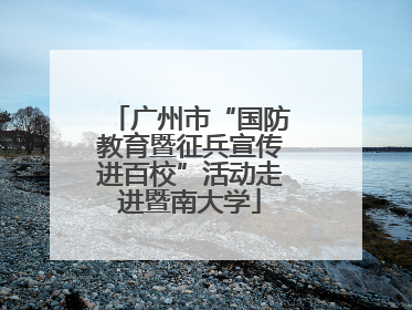 广州市“国防教育暨征兵宣传进百校”活动走进暨南大学
