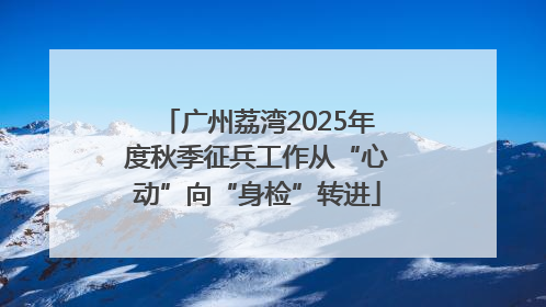 广州荔湾2025年度秋季征兵工作从“心动”向“身检”转进