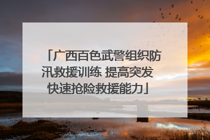 广西百色武警组织防汛救援训练 提高突发快速抢险救援能力