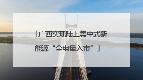 广西实现陆上集中式新能源“全电量入市”
