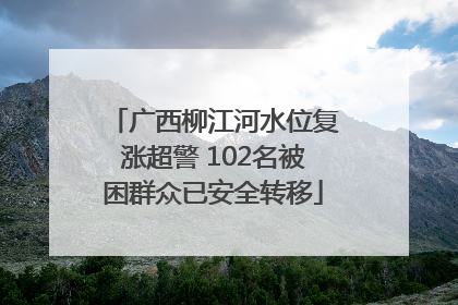 广西柳江河水位复涨超警 102名被困群众已安全转移