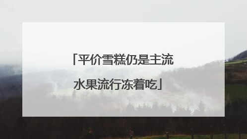 平价雪糕仍是主流 水果流行冻着吃