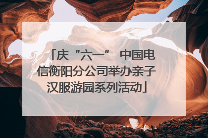庆“六一” 中国电信衡阳分公司举办亲子汉服游园系列活动
