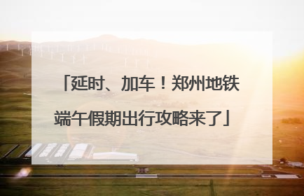延时、加车！郑州地铁端午假期出行攻略来了