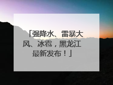 强降水、雷暴大风、冰雹，黑龙江最新发布！