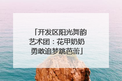 开发区阳光舞韵艺术团：花甲奶奶勇敢追梦跳芭蕾