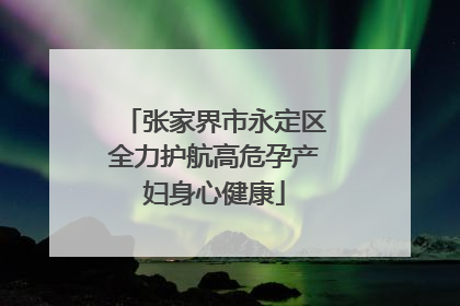 张家界市永定区全力护航高危孕产妇身心健康
