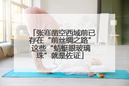张骞凿空西域前已存在“前丝绸之路” 这些“蜻蜓眼玻璃珠”就是佐证