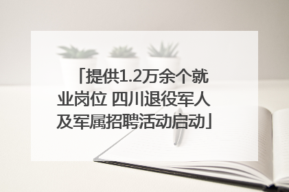 提供1.2万余个就业岗位 四川退役军人及军属招聘活动启动