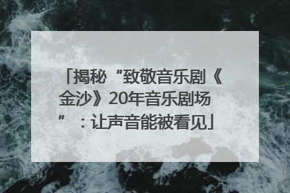 揭秘“致敬音乐剧《金沙》20年音乐剧场”：让声音能被看见