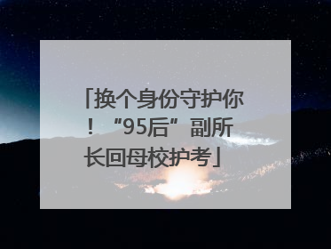 换个身份守护你！“95后”副所长回母校护考