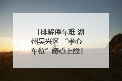 排解停车难 湖州吴兴区 “孝心车位”暖心上线