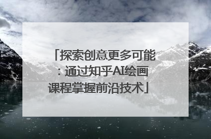 探索创意更多可能：通过知乎AI绘画课程掌握前沿技术