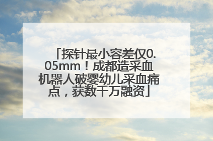 探针最小容差仅0.05mm！成都造采血机器人破婴幼儿采血痛点，获数千万融资