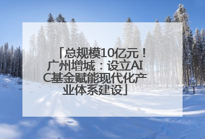总规模10亿元！广州增城：设立AIC基金赋能现代化产业体系建设
