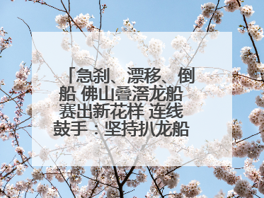 急刹、漂移、倒船 佛山叠滘龙船赛出新花样 连线鼓手：坚持扒龙船源于“热爱”