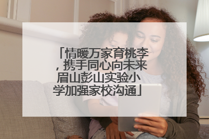 情暖万家育桃李，携手同心向未来 眉山彭山实验小学加强家校沟通