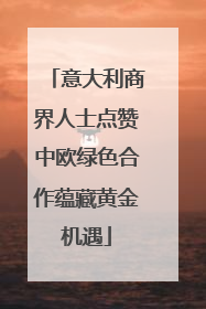 意大利商界人士点赞中欧绿色合作蕴藏黄金机遇