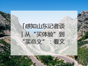 感知山东记者谈｜从“买体验”到“买意义”：看文旅繁荣背后的幸福新定义