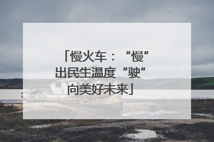 慢火车：“慢”出民生温度“驶”向美好未来