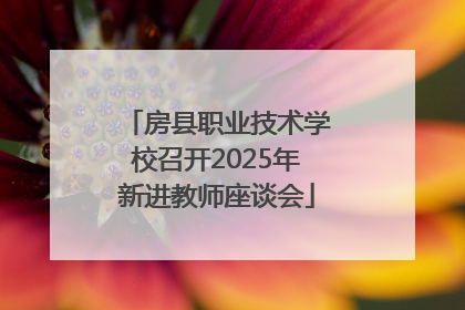 房县职业技术学校召开2025年新进教师座谈会