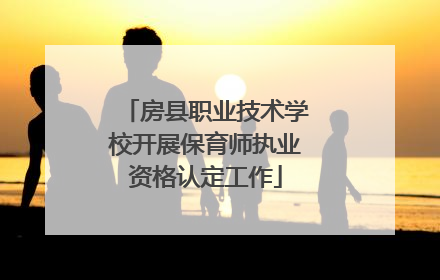 房县职业技术学校开展保育师执业资格认定工作